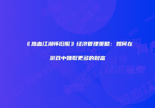 《热血江湖怀旧服》经济管理策略：如何在游戏中赚取更多的财富