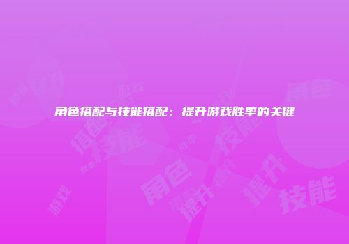 角色搭配与技能搭配：提升游戏胜率的关键