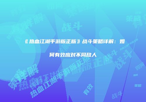 《热血江湖手游版正版》战斗策略详解：如何有效应对不同敌人