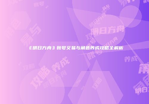 《明日方舟》账号交易与角色养成攻略全解析
