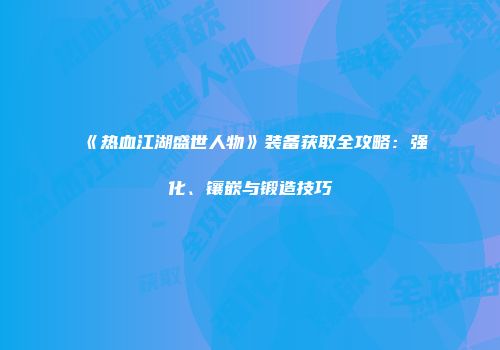 《热血江湖盛世人物》装备获取全攻略：强化、镶嵌与锻造技巧