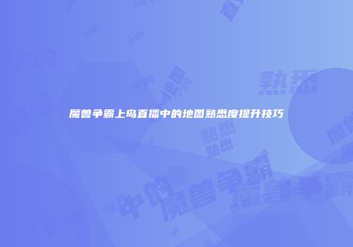 魔兽争霸上岛直播中的地图熟悉度提升技巧