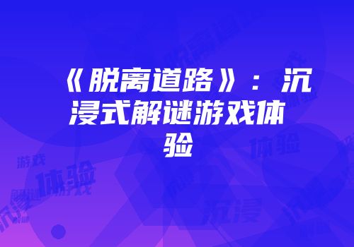 《脱离道路》：沉浸式解谜游戏体验
