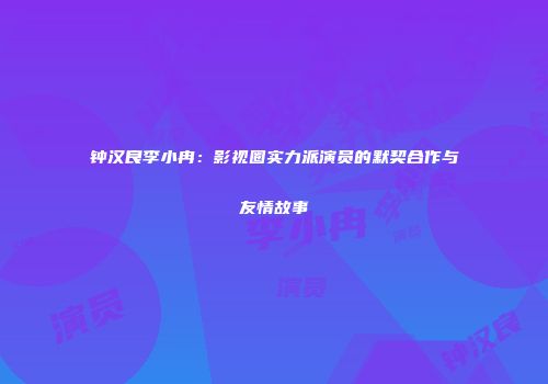 钟汉良李小冉：影视圈实力派演员的默契合作与友情故事