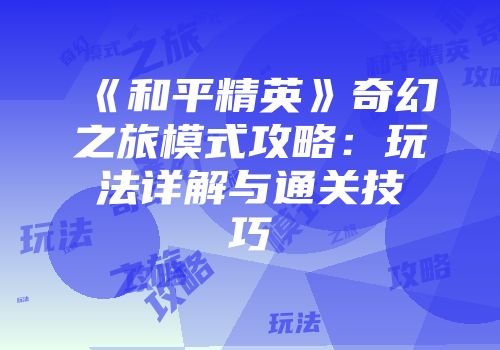 《和平精英》奇幻之旅模式攻略：玩法详解与通关技巧