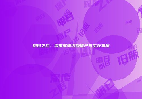 明日之后：深度解析旧版僵尸与生存攻略
