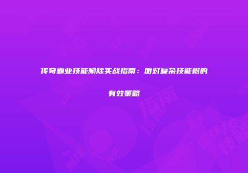 传奇霸业技能删除实战指南：面对复杂技能树的有效策略