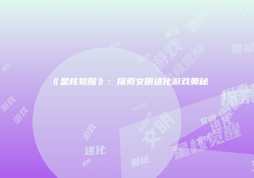 《星核觉醒》：探索文明进化游戏奥秘