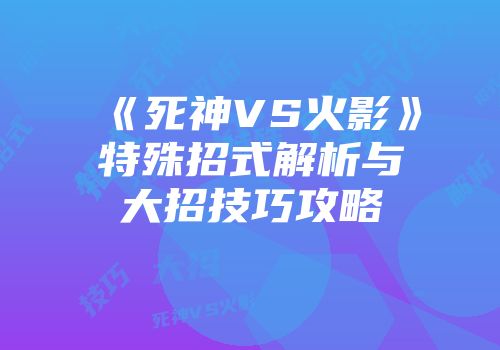 《死神VS火影》特殊招式解析与大招技巧攻略