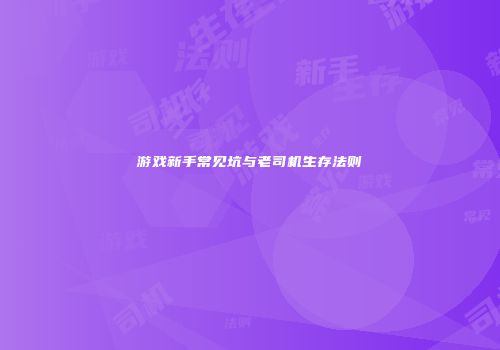 游戏新手常见坑与老司机生存法则