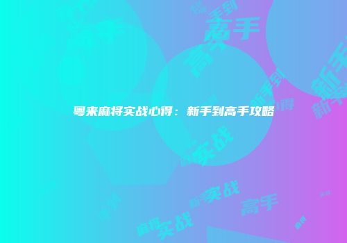 粤来麻将实战心得：新手到高手攻略