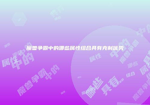 魔兽争霸中的哪些属性组合具有克制优势