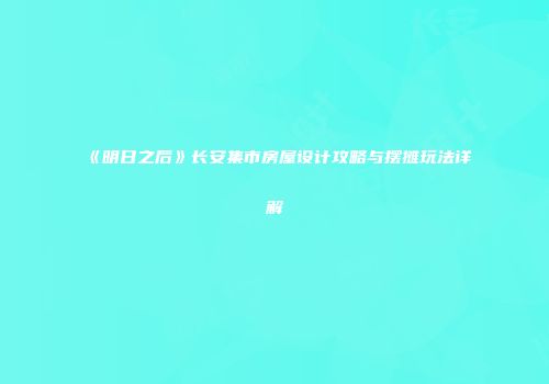 《明日之后》长安集市房屋设计攻略与摆摊玩法详解