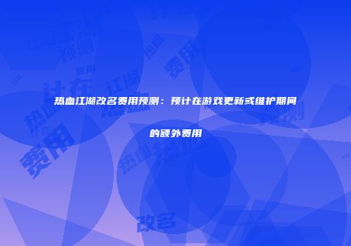 热血江湖改名费用预测：预计在游戏更新或维护期间的额外费用