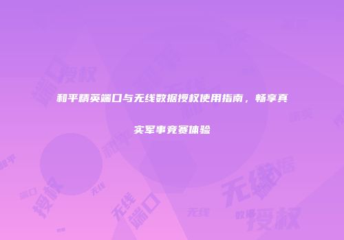 和平精英端口与无线数据授权使用指南，畅享真实军事竞赛体验