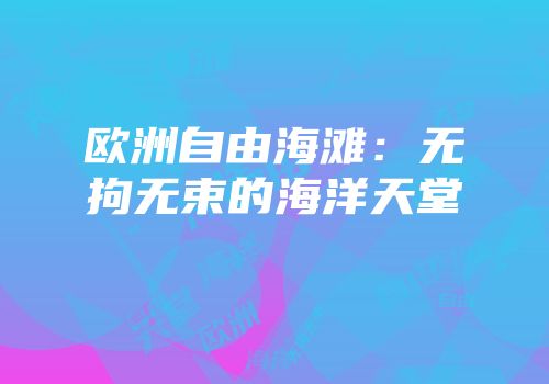 欧洲自由海滩：无拘无束的海洋天堂