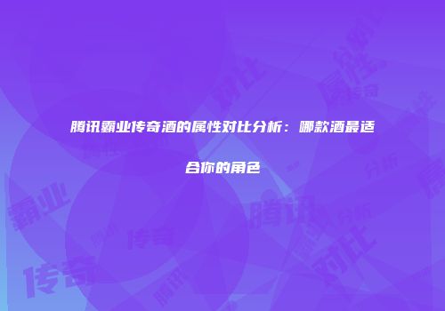 腾讯霸业传奇酒的属性对比分析：哪款酒最适合你的角色