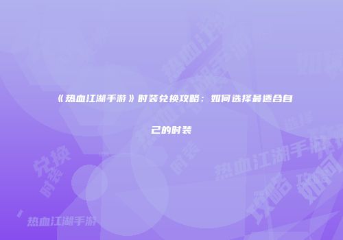 《热血江湖手游》时装兑换攻略：如何选择最适合自己的时装