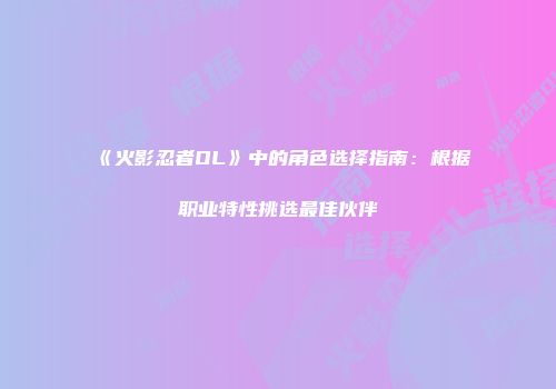 《火影忍者OL》中的角色选择指南：根据职业特性挑选最佳伙伴