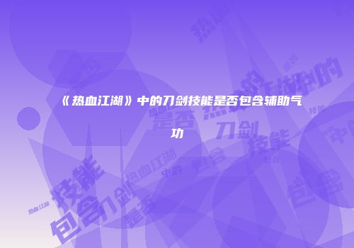 《热血江湖》中的刀剑技能是否包含辅助气功