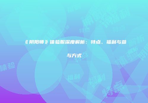 《阴阳师》体验服深度解析：特点、福利与参与方式