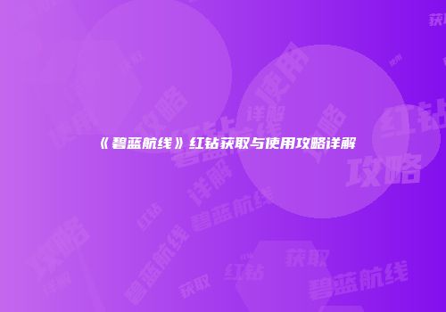 《碧蓝航线》红钻获取与使用攻略详解