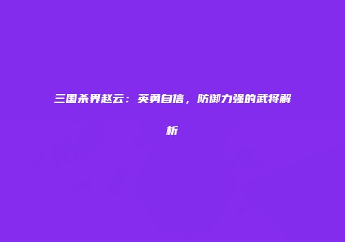 三国杀界赵云：英勇自信，防御力强的武将解析