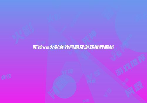 死神vs火影音效问题及游戏推荐解析