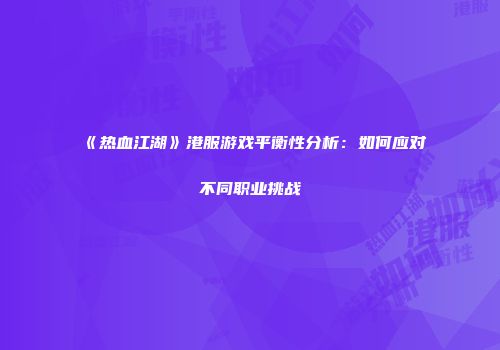 《热血江湖》港服游戏平衡性分析:如何应对不同职业挑战