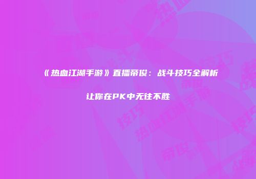 《热血江湖手游》直播帝俊：战斗技巧全解析让你在PK中无往不胜