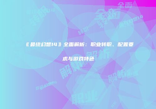《最终幻想14》全面解析:职业转职、配置要求与游戏特色