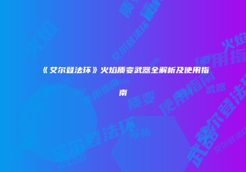 《艾尔登法环》火焰质变武器全解析及使用指南