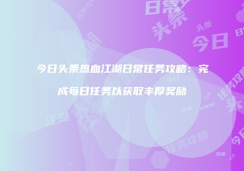 今日头条热血江湖日常任务攻略：完成每日任务以获取丰厚奖励