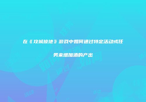 在《攻城掠地》游戏中如何通过特定活动或任务来增加酒的产出