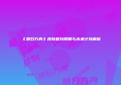 《明日方舟》皮肤复刻周期与未来计划解析