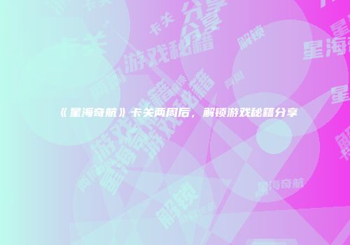 《星海奇航》卡关两周后，解锁游戏秘籍分享