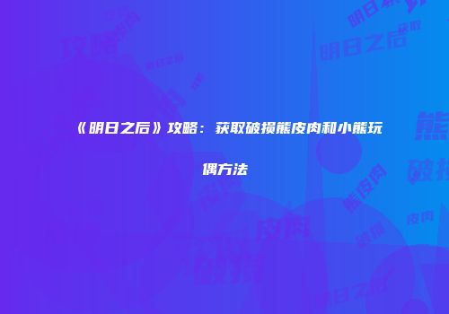 《明日之后》攻略：获取破损熊皮肉和小熊玩偶方法