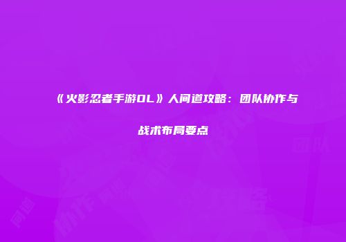 《火影忍者手游OL》人间道攻略：团队协作与战术布局要点