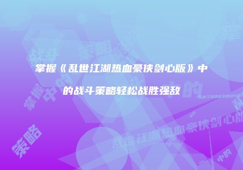 掌握《乱世江湖热血豪侠剑心版》中的战斗策略轻松战胜强敌
