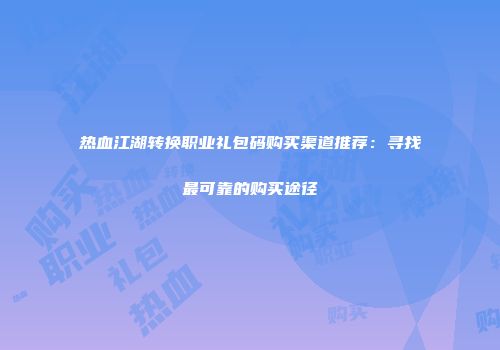 热血江湖转换职业礼包码购买渠道推荐：寻找最可靠的购买途径