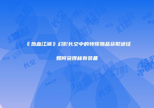 《热血江湖》幻影长空中的特殊物品获取途径如何获得稀有装备