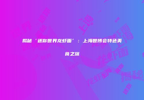 揭秘‘迷你世界龙虾面’：上海世博会特色美食之旅