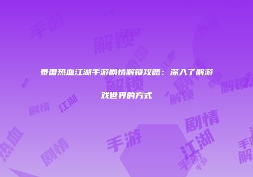 泰国热血江湖手游剧情解锁攻略：深入了解游戏世界的方式