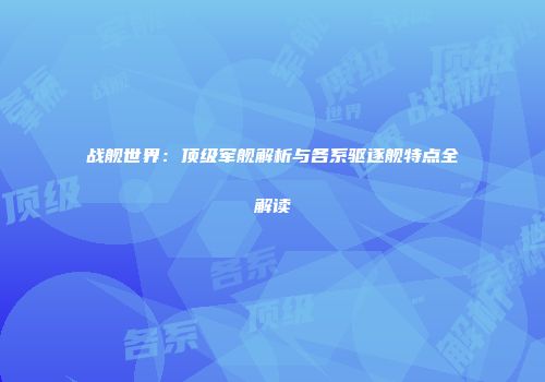 战舰世界：顶级军舰解析与各系驱逐舰特点全解读