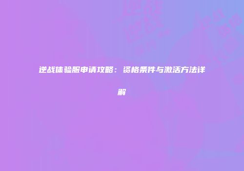 逆战体验服申请攻略:资格条件与激活方法详解