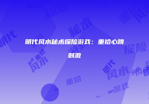 明代风水秘术探险游戏：重拾心跳刺激