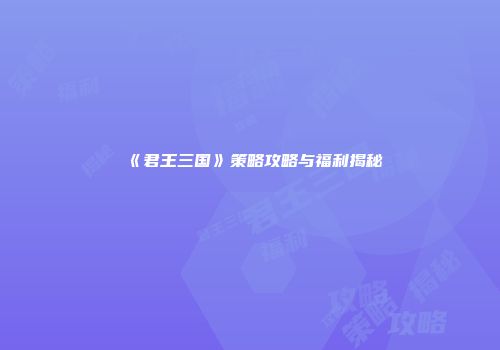 《君王三国》策略攻略与福利揭秘