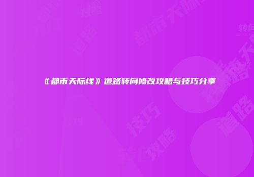 《都市天际线》道路转向修改攻略与技巧分享