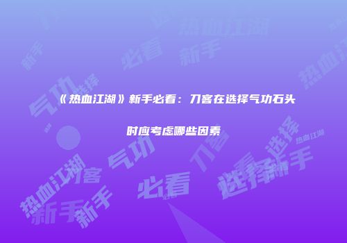 《热血江湖》新手必看：刀客在选择气功石头时应考虑哪些因素