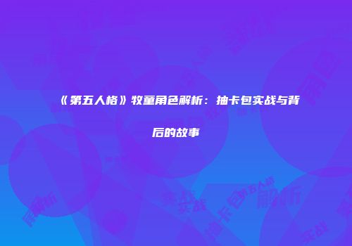 《第五人格》牧童角色解析：抽卡包实战与背后的故事